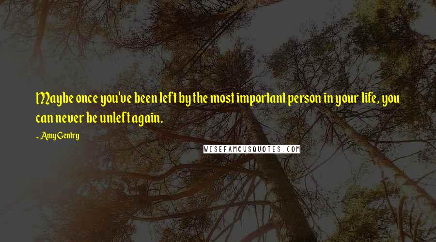 Amy Gentry Quotes: Maybe once you've been left by the most important person in your life, you can never be unleft again.