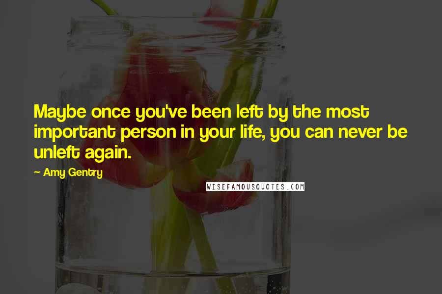 Amy Gentry Quotes: Maybe once you've been left by the most important person in your life, you can never be unleft again.