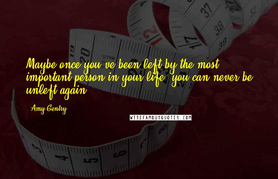 Amy Gentry Quotes: Maybe once you've been left by the most important person in your life, you can never be unleft again.