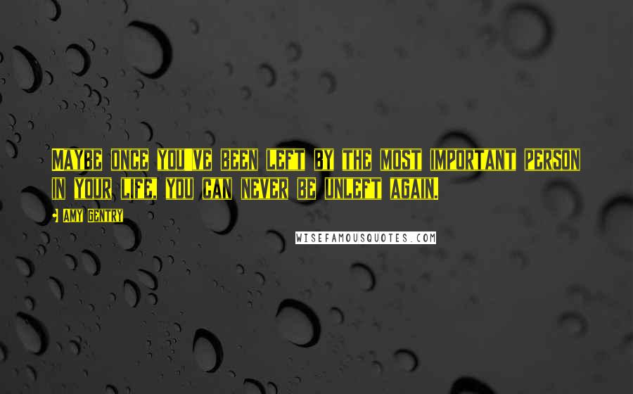 Amy Gentry Quotes: Maybe once you've been left by the most important person in your life, you can never be unleft again.