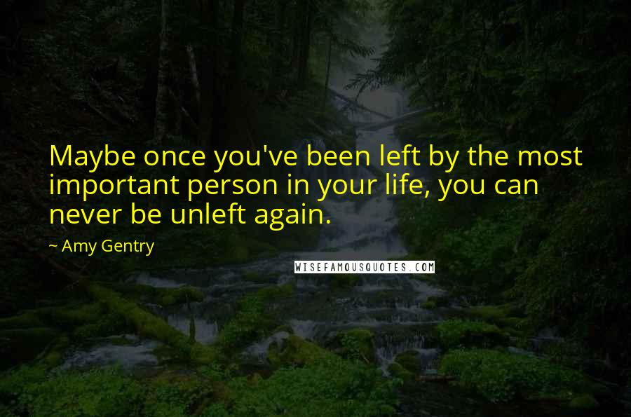 Amy Gentry Quotes: Maybe once you've been left by the most important person in your life, you can never be unleft again.