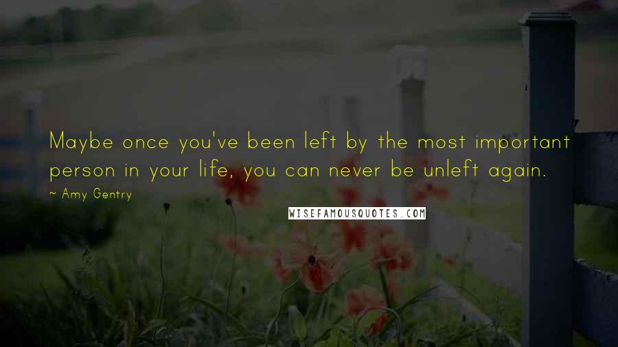 Amy Gentry Quotes: Maybe once you've been left by the most important person in your life, you can never be unleft again.