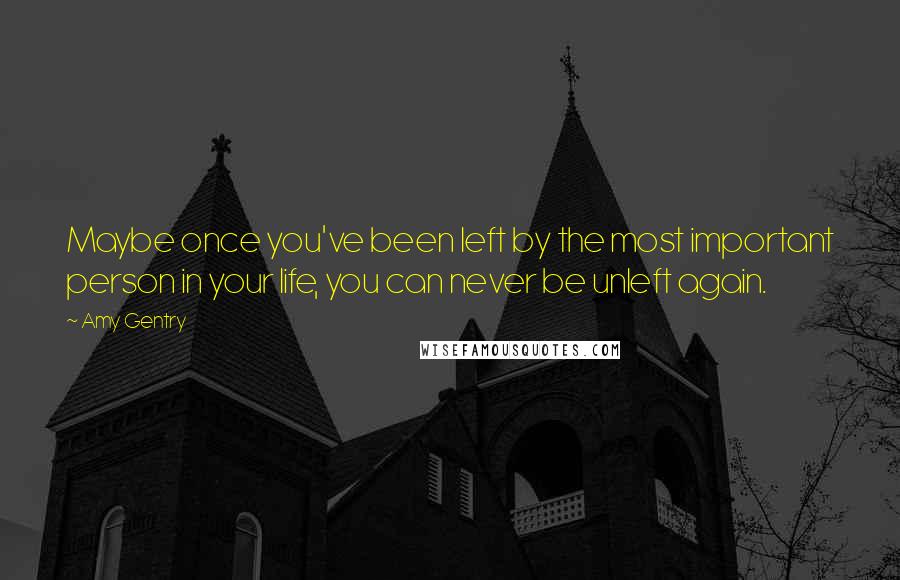 Amy Gentry Quotes: Maybe once you've been left by the most important person in your life, you can never be unleft again.