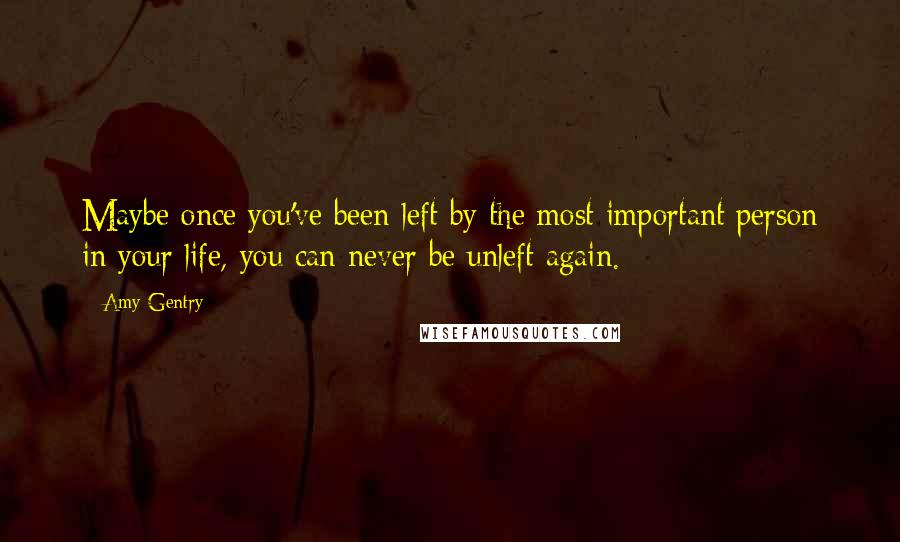 Amy Gentry Quotes: Maybe once you've been left by the most important person in your life, you can never be unleft again.