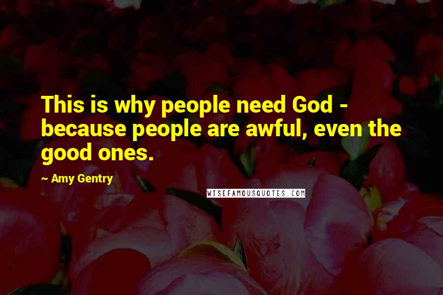 Amy Gentry Quotes: This is why people need God - because people are awful, even the good ones.