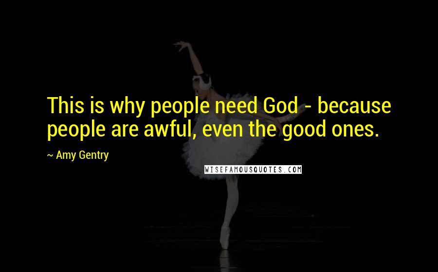 Amy Gentry Quotes: This is why people need God - because people are awful, even the good ones.