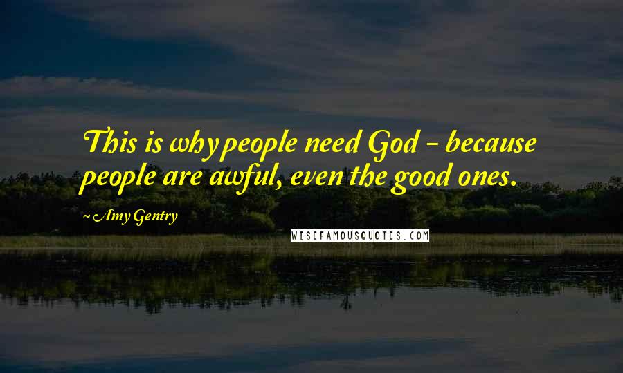 Amy Gentry Quotes: This is why people need God - because people are awful, even the good ones.