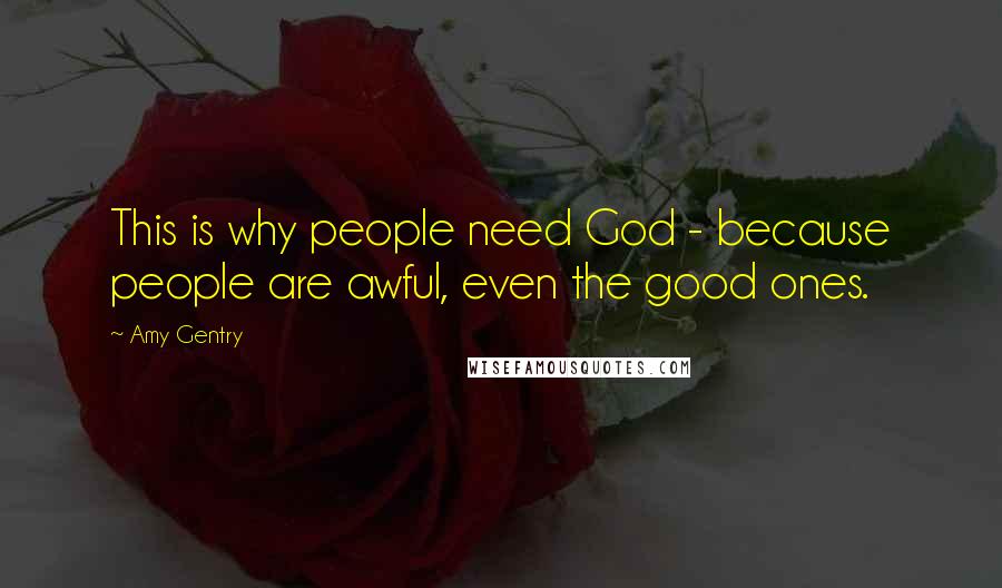Amy Gentry Quotes: This is why people need God - because people are awful, even the good ones.