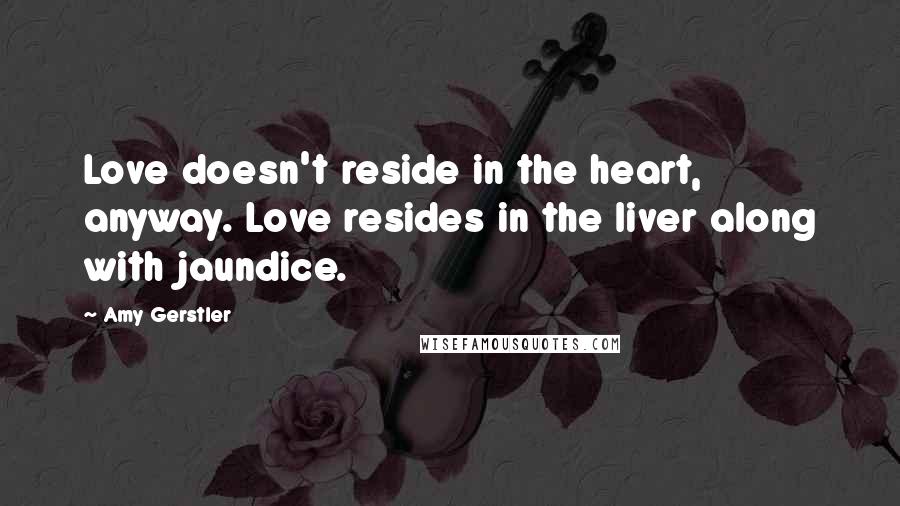 Amy Gerstler Quotes: Love doesn't reside in the heart, anyway. Love resides in the liver along with jaundice.