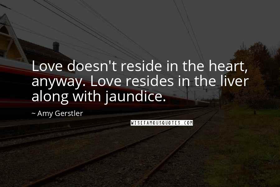 Amy Gerstler Quotes: Love doesn't reside in the heart, anyway. Love resides in the liver along with jaundice.