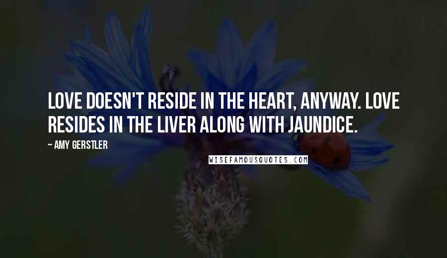 Amy Gerstler Quotes: Love doesn't reside in the heart, anyway. Love resides in the liver along with jaundice.