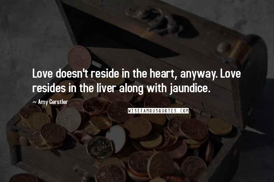 Amy Gerstler Quotes: Love doesn't reside in the heart, anyway. Love resides in the liver along with jaundice.