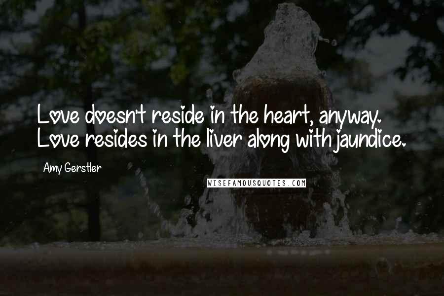 Amy Gerstler Quotes: Love doesn't reside in the heart, anyway. Love resides in the liver along with jaundice.