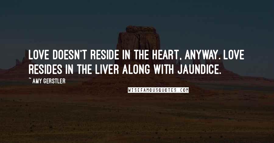 Amy Gerstler Quotes: Love doesn't reside in the heart, anyway. Love resides in the liver along with jaundice.