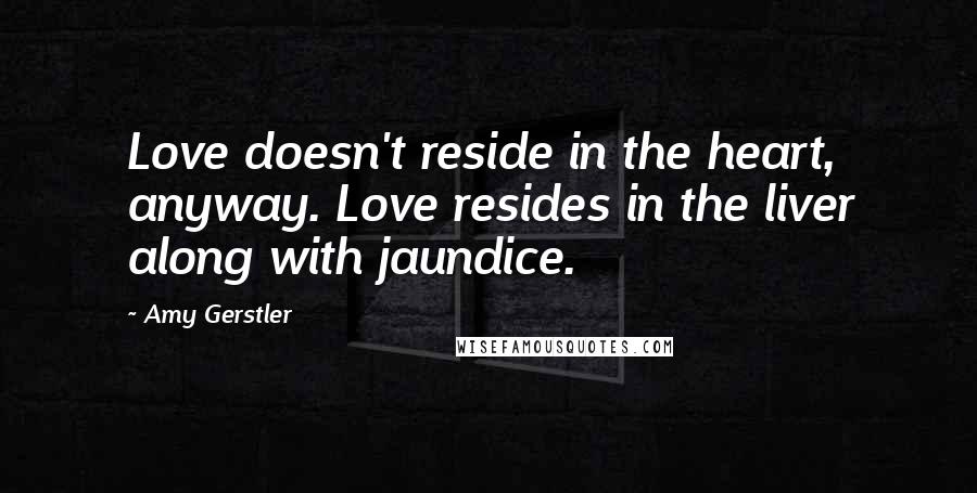 Amy Gerstler Quotes: Love doesn't reside in the heart, anyway. Love resides in the liver along with jaundice.