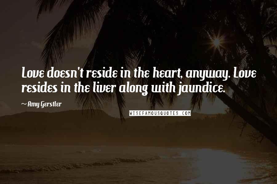 Amy Gerstler Quotes: Love doesn't reside in the heart, anyway. Love resides in the liver along with jaundice.