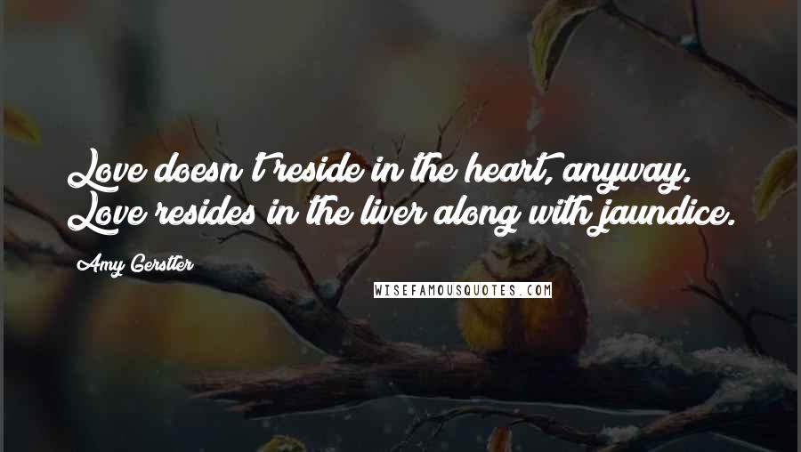 Amy Gerstler Quotes: Love doesn't reside in the heart, anyway. Love resides in the liver along with jaundice.