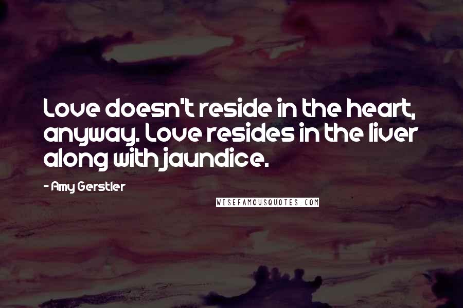 Amy Gerstler Quotes: Love doesn't reside in the heart, anyway. Love resides in the liver along with jaundice.