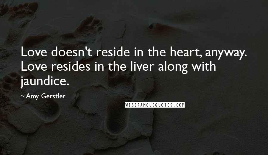 Amy Gerstler Quotes: Love doesn't reside in the heart, anyway. Love resides in the liver along with jaundice.