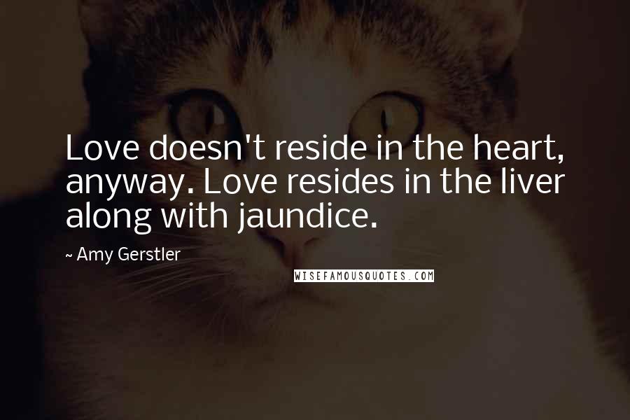 Amy Gerstler Quotes: Love doesn't reside in the heart, anyway. Love resides in the liver along with jaundice.