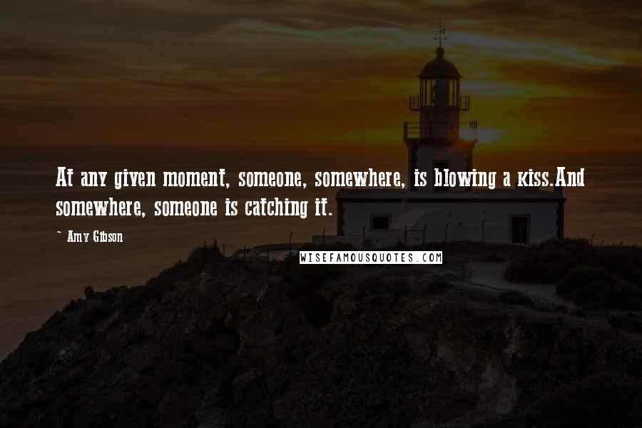 Amy Gibson Quotes: At any given moment, someone, somewhere, is blowing a kiss.And somewhere, someone is catching it.