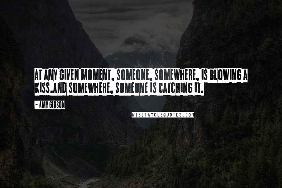 Amy Gibson Quotes: At any given moment, someone, somewhere, is blowing a kiss.And somewhere, someone is catching it.