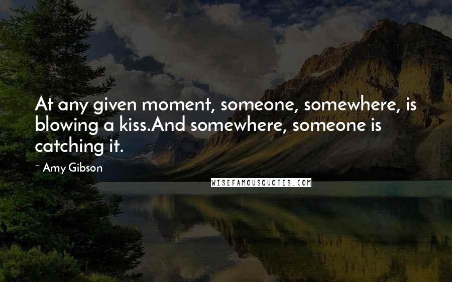 Amy Gibson Quotes: At any given moment, someone, somewhere, is blowing a kiss.And somewhere, someone is catching it.