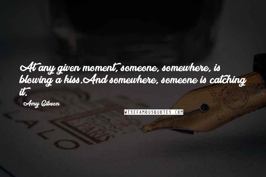 Amy Gibson Quotes: At any given moment, someone, somewhere, is blowing a kiss.And somewhere, someone is catching it.