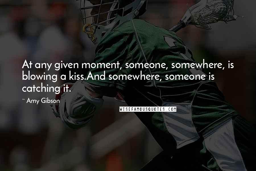 Amy Gibson Quotes: At any given moment, someone, somewhere, is blowing a kiss.And somewhere, someone is catching it.