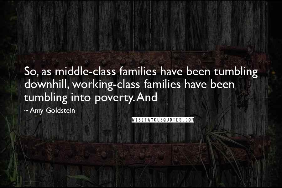 Amy Goldstein Quotes: So, as middle-class families have been tumbling downhill, working-class families have been tumbling into poverty. And