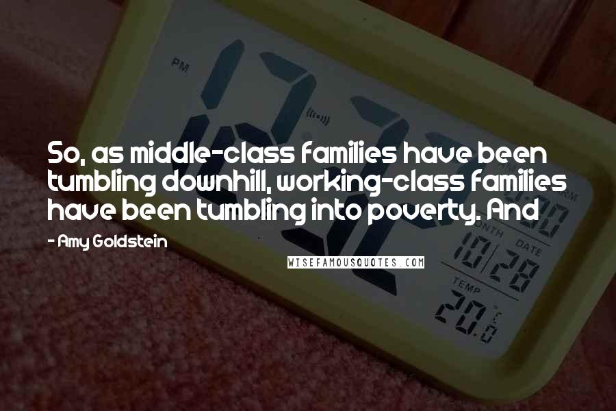 Amy Goldstein Quotes: So, as middle-class families have been tumbling downhill, working-class families have been tumbling into poverty. And