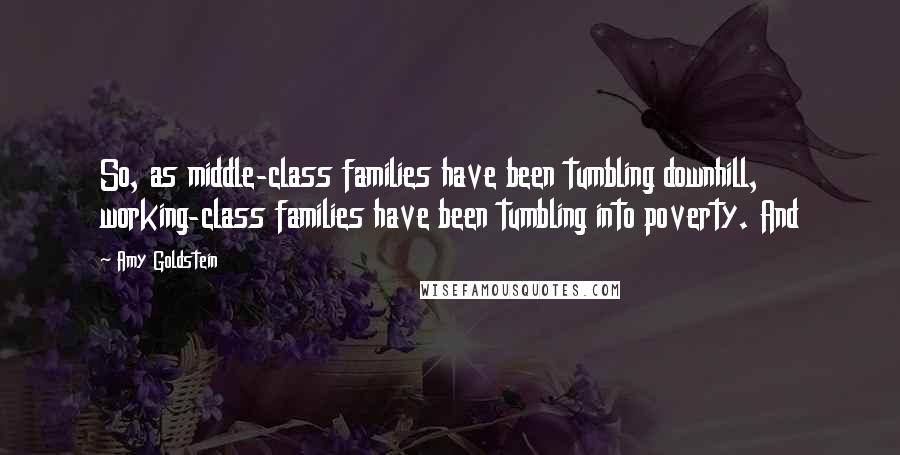 Amy Goldstein Quotes: So, as middle-class families have been tumbling downhill, working-class families have been tumbling into poverty. And