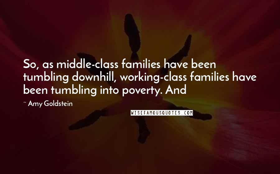 Amy Goldstein Quotes: So, as middle-class families have been tumbling downhill, working-class families have been tumbling into poverty. And