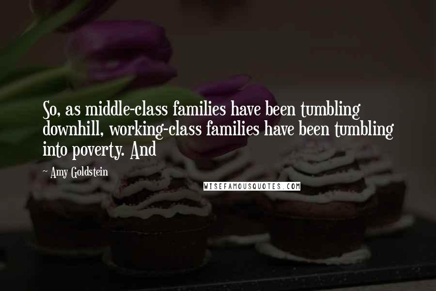 Amy Goldstein Quotes: So, as middle-class families have been tumbling downhill, working-class families have been tumbling into poverty. And