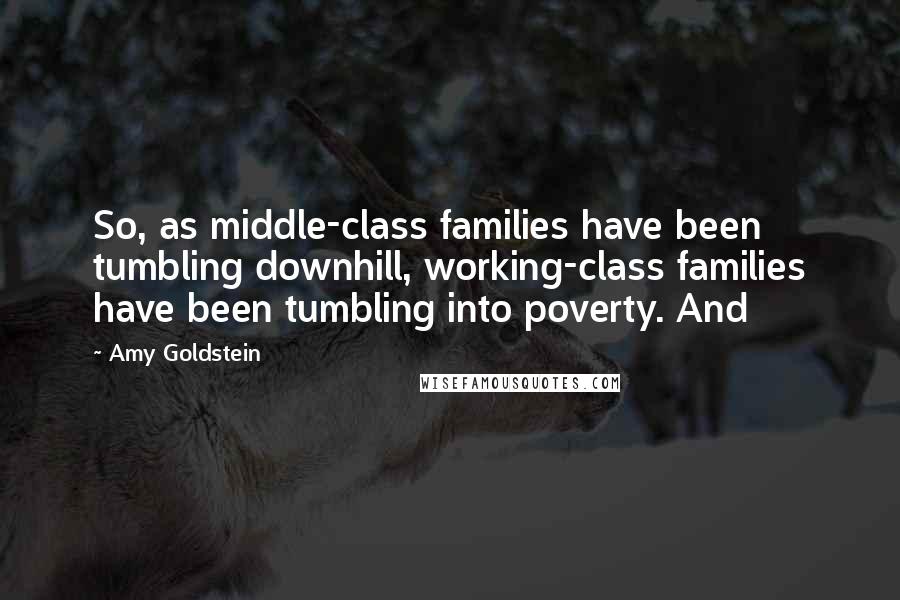 Amy Goldstein Quotes: So, as middle-class families have been tumbling downhill, working-class families have been tumbling into poverty. And