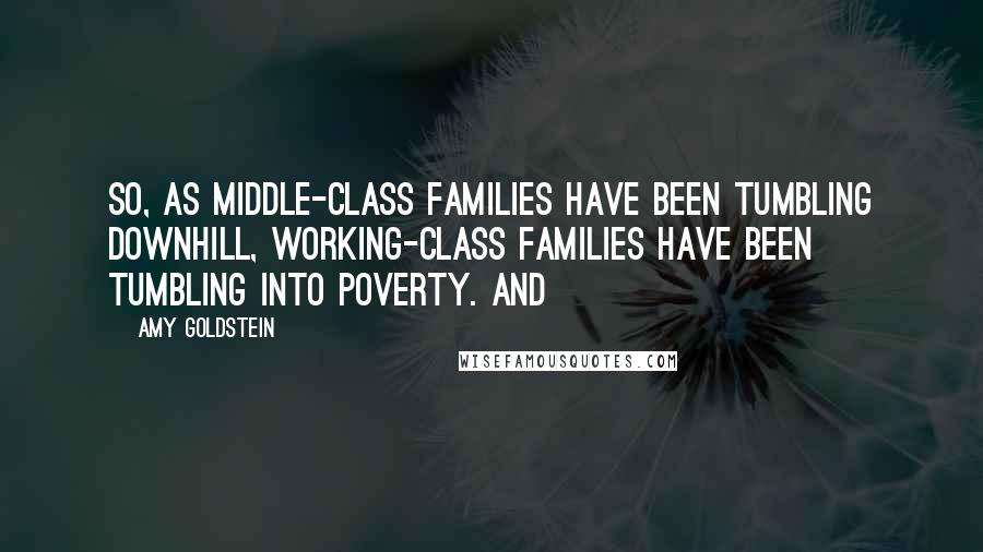 Amy Goldstein Quotes: So, as middle-class families have been tumbling downhill, working-class families have been tumbling into poverty. And