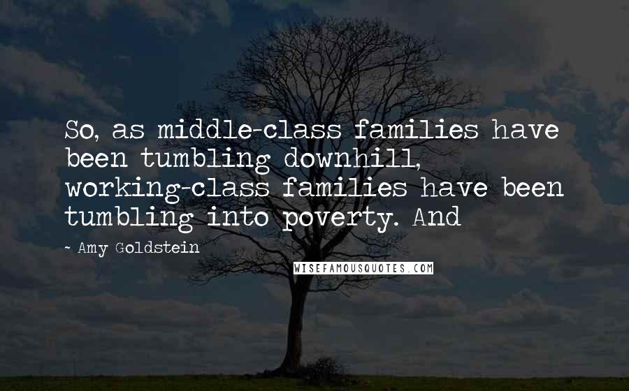 Amy Goldstein Quotes: So, as middle-class families have been tumbling downhill, working-class families have been tumbling into poverty. And