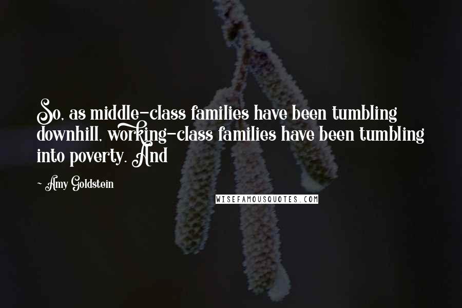 Amy Goldstein Quotes: So, as middle-class families have been tumbling downhill, working-class families have been tumbling into poverty. And