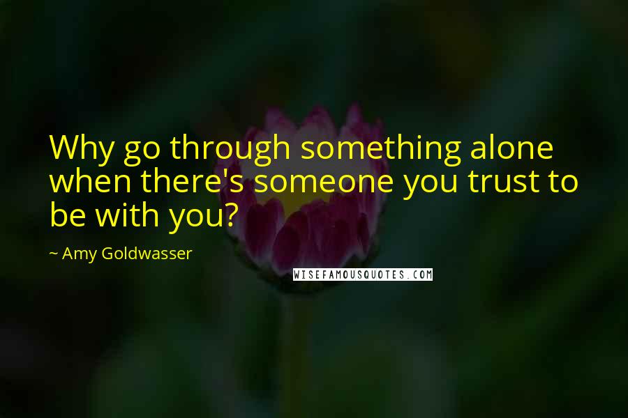 Amy Goldwasser Quotes: Why go through something alone when there's someone you trust to be with you?