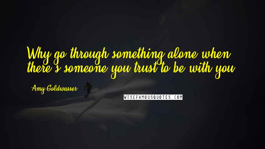 Amy Goldwasser Quotes: Why go through something alone when there's someone you trust to be with you?