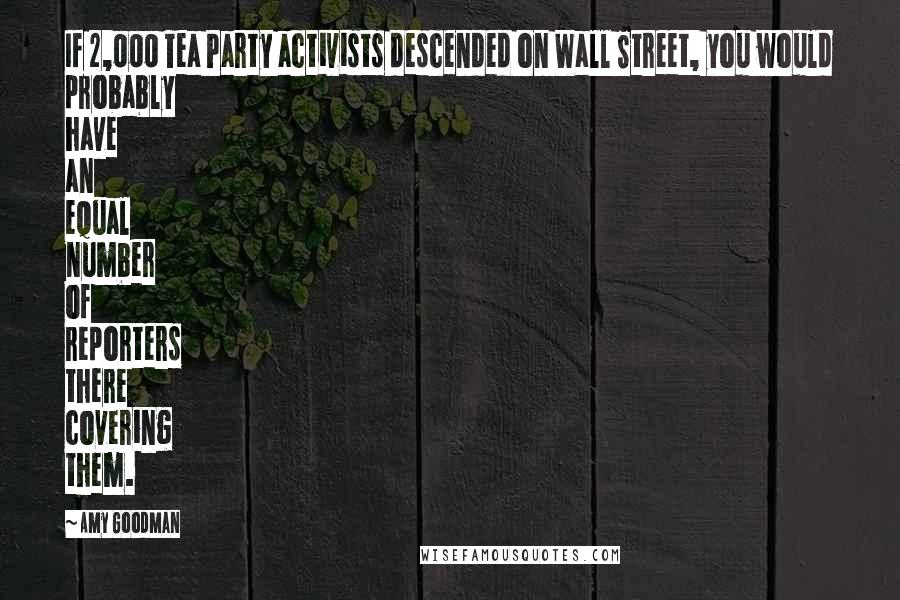 Amy Goodman Quotes: If 2,000 Tea Party activists descended on Wall Street, you would probably have an equal number of reporters there covering them.