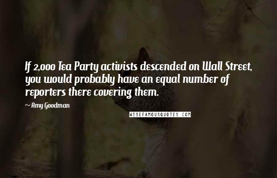 Amy Goodman Quotes: If 2,000 Tea Party activists descended on Wall Street, you would probably have an equal number of reporters there covering them.
