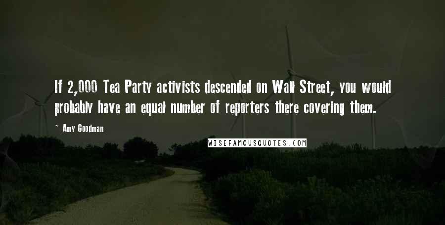Amy Goodman Quotes: If 2,000 Tea Party activists descended on Wall Street, you would probably have an equal number of reporters there covering them.