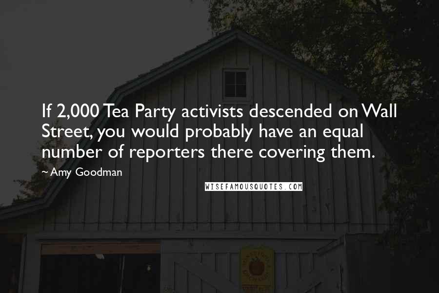 Amy Goodman Quotes: If 2,000 Tea Party activists descended on Wall Street, you would probably have an equal number of reporters there covering them.