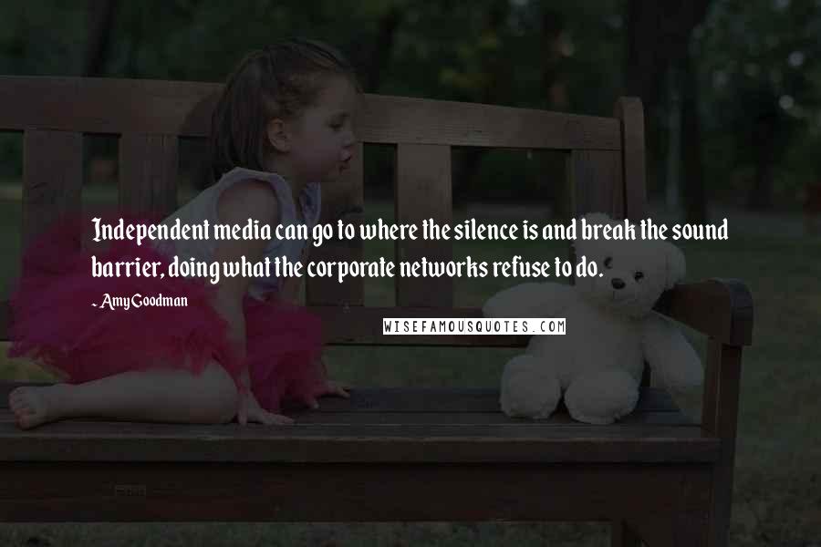 Amy Goodman Quotes: Independent media can go to where the silence is and break the sound barrier, doing what the corporate networks refuse to do.