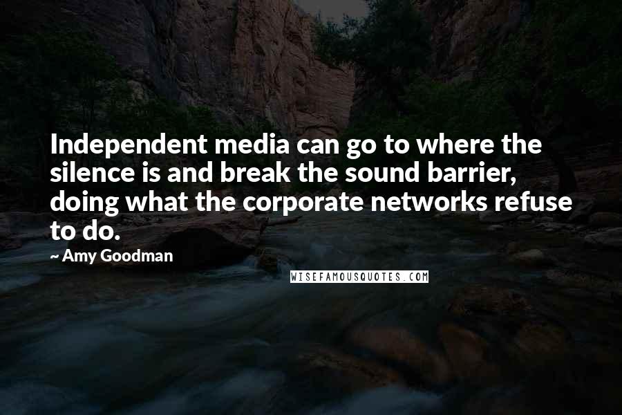 Amy Goodman Quotes: Independent media can go to where the silence is and break the sound barrier, doing what the corporate networks refuse to do.