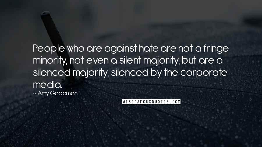 Amy Goodman Quotes: People who are against hate are not a fringe minority, not even a silent majority, but are a silenced majority, silenced by the corporate media.