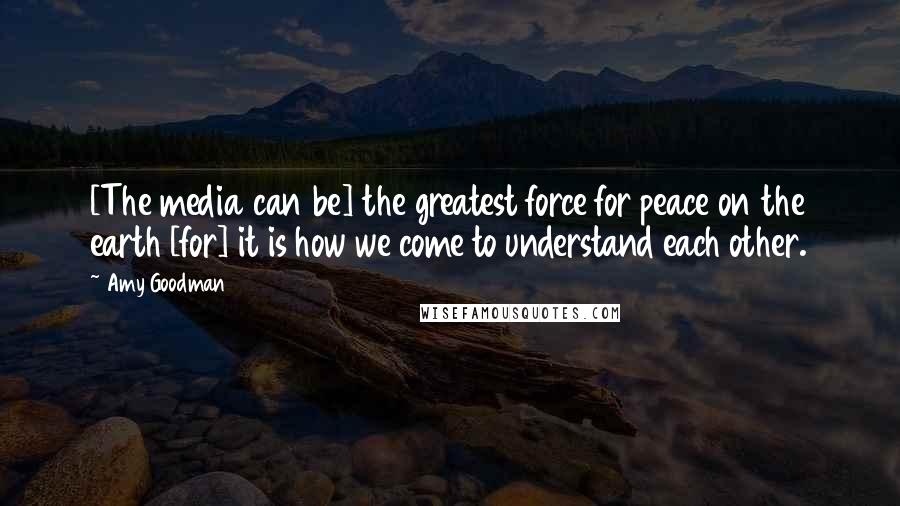 Amy Goodman Quotes: [The media can be] the greatest force for peace on the earth [for] it is how we come to understand each other.