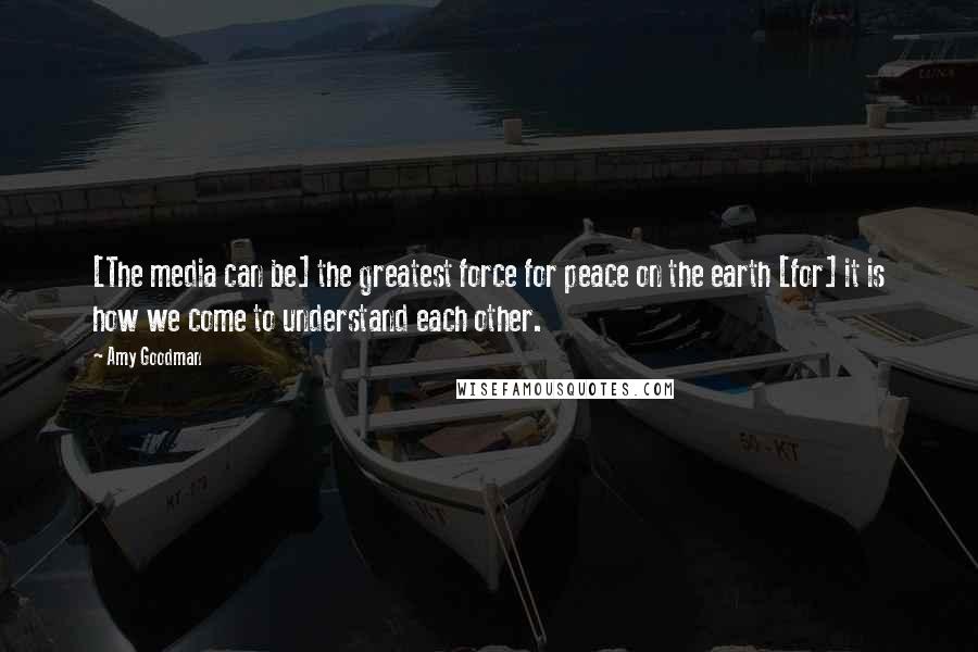 Amy Goodman Quotes: [The media can be] the greatest force for peace on the earth [for] it is how we come to understand each other.