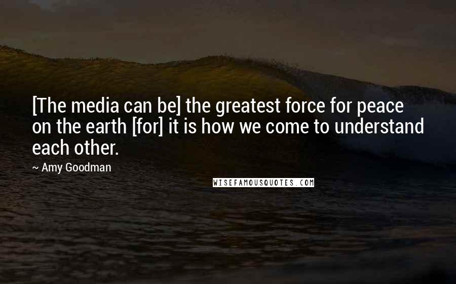 Amy Goodman Quotes: [The media can be] the greatest force for peace on the earth [for] it is how we come to understand each other.